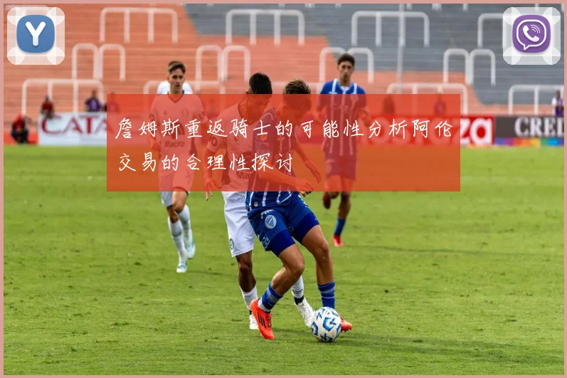 詹姆斯重返骑士的可能性分析阿伦交易的合理性探讨