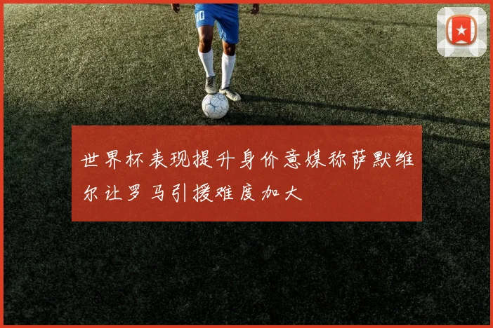 世界杯表现提升身价意媒称萨默维尔让罗马引援难度加大