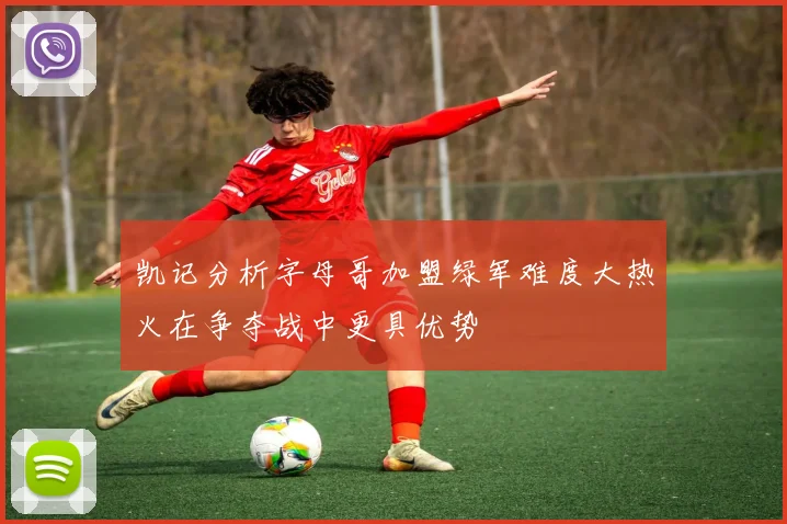 凯记分析字母哥加盟绿军难度大热火在争夺战中更具优势