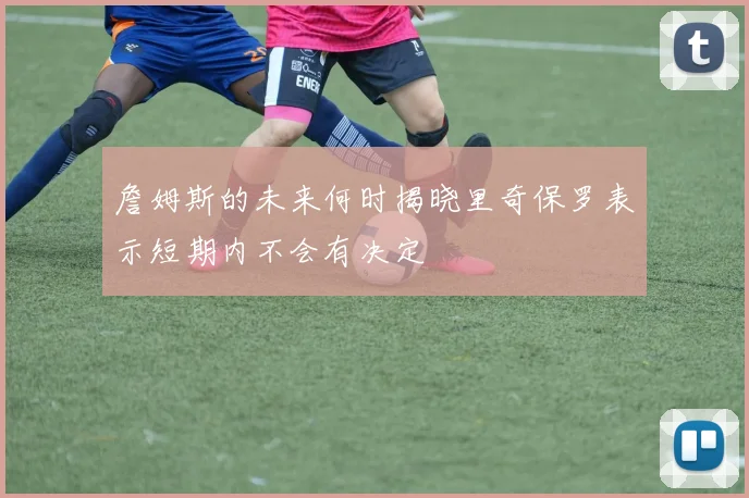 詹姆斯的未来何时揭晓里奇保罗表示短期内不会有决定