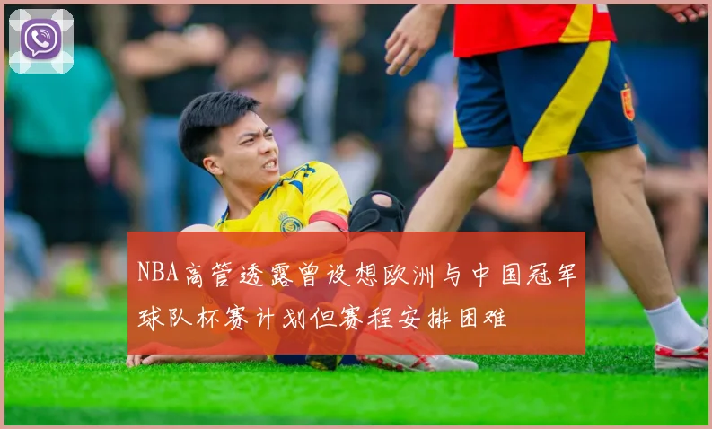 NBA高管透露曾设想欧洲与中国冠军球队杯赛计划但赛程安排困难