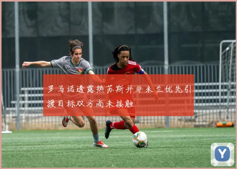 罗马诺透露热苏斯并非米兰优先引援目标双方尚未接触