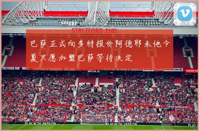 巴萨正式向多特报价阿德耶米他今夏只愿加盟巴萨等待决定
