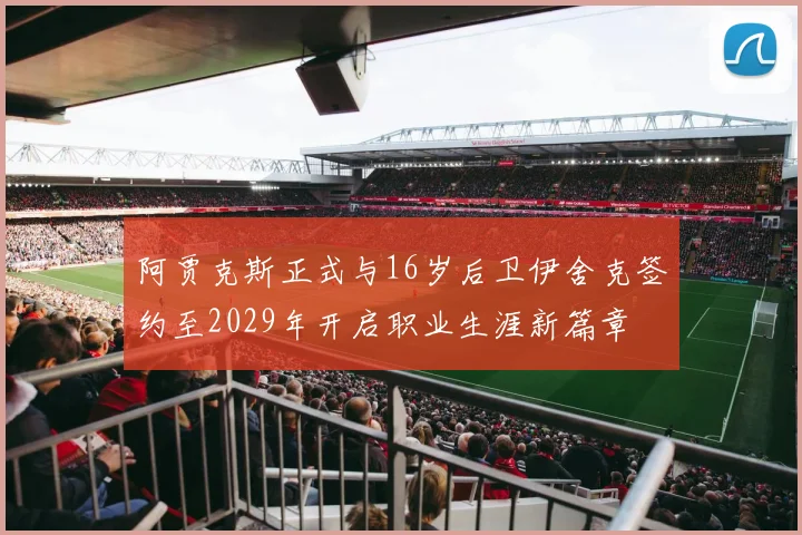阿贾克斯正式与16岁后卫伊舍克签约至2029年开启职业生涯新篇章