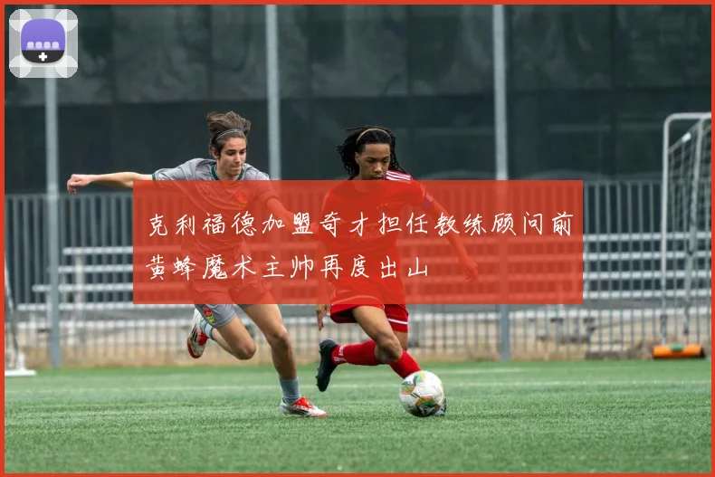 克利福德加盟奇才担任教练顾问前黄蜂魔术主帅再度出山