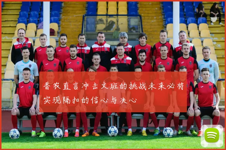 香农直言冲击文班的挑战未来必将实现隔扣的信心与决心
