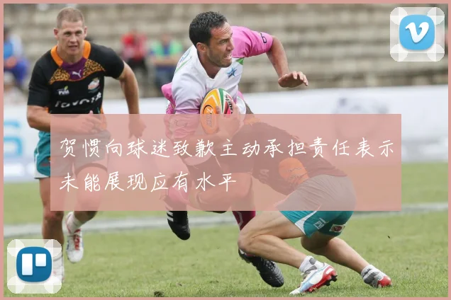 贺惯向球迷致歉主动承担责任表示未能展现应有水平