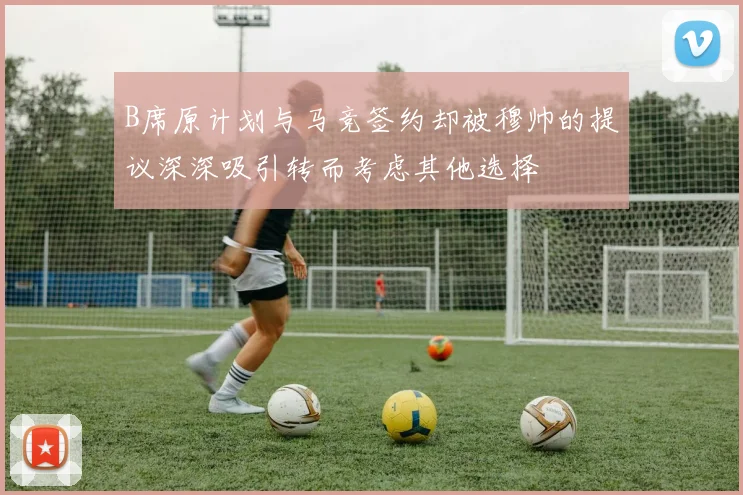 B席原计划与马竞签约却被穆帅的提议深深吸引转而考虑其他选择