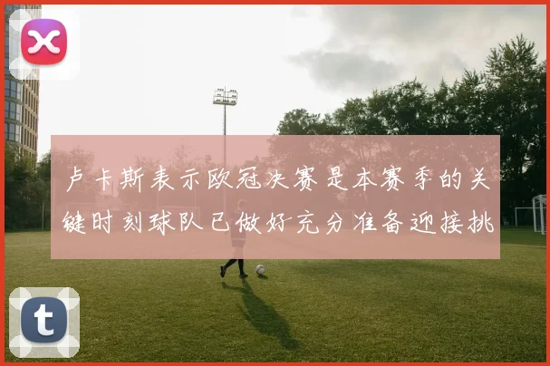 卢卡斯表示欧冠决赛是本赛季的关键时刻球队已做好充分准备迎接挑战