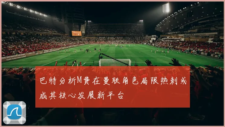 巴特分析M费在曼联角色局限热刺或成其核心发展新平台