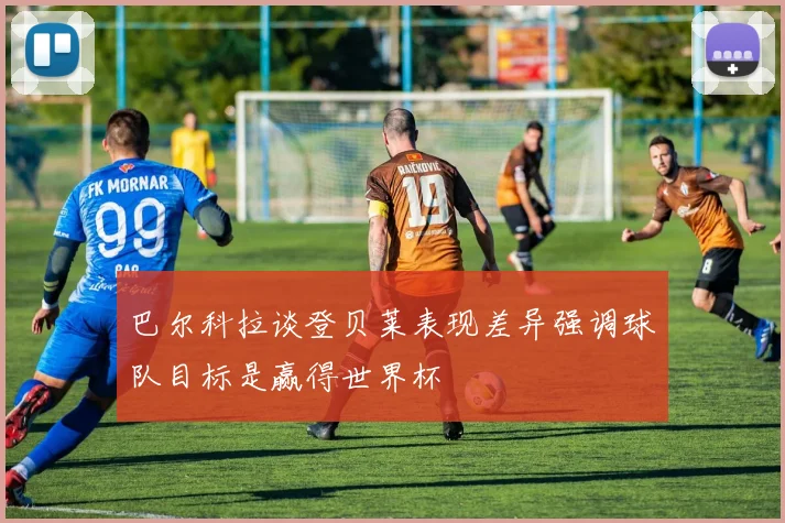 巴尔科拉谈登贝莱表现差异强调球队目标是赢得世界杯