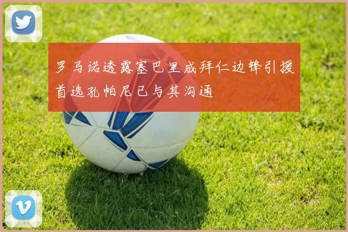 罗马诺透露塞巴里成拜仁边锋引援首选孔帕尼已与其沟通