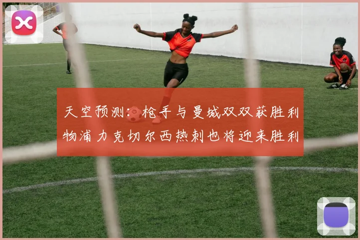 天空预测：枪手与曼城双双获胜利物浦力克切尔西热刺也将迎来胜利